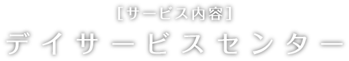 サービス内容 デイサービスセンター