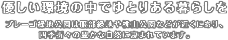 優しい環境の中でゆとりある暮らしをプレーゴ緑地公園は服部緑地や桃山公園などが近くにあり、四季折々の豊かな自然に恵まれています。